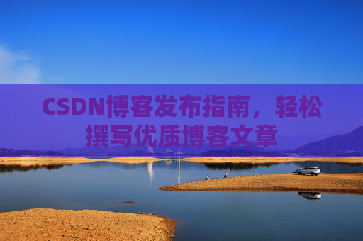 CSDN博客发布指南，轻松撰写优质博客文章