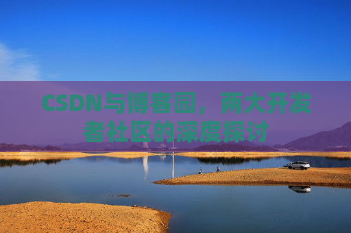 CSDN与博客园,两大开发者社区的深度探讨